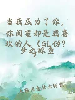 当我成为了你，你闺蜜却是我喜欢的人（GL伪？）
