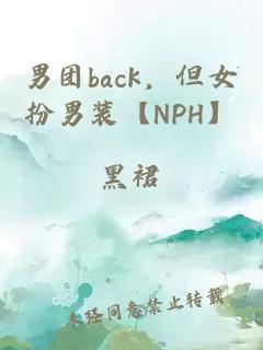 男团back，但女扮男装【NPH】