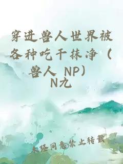 穿进兽人世界被各种吃干抹净（兽人 NP）