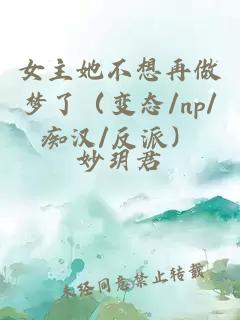 女主她不想再做梦了（变态/np/痴汉/反派）