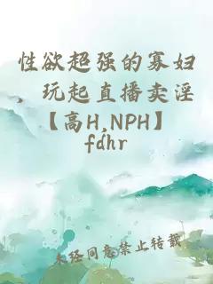 性欲超强的寡妇，玩起直播卖淫【高H,NPH】