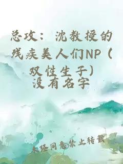 总攻：沈教授的残疾美人们NP (双性生子)