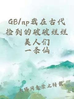 GB/np我在古代捡到的破破烂烂美人们