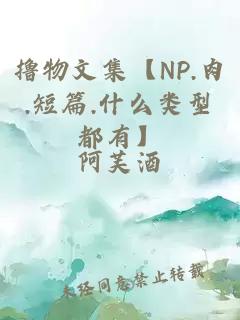 撸物文集【NP.肉.短篇.什么类型都有】