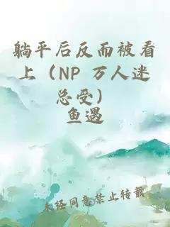 躺平后反而被看上（NP 万人迷总受）