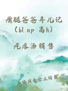 瘸腿爸爸寻儿记（bl np 高h）